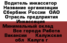 Водитель-инкассатор › Название организации ­ Сбербанк России, ОАО › Отрасль предприятия ­ Инкассация › Минимальный оклад ­ 25 000 - Все города Работа » Вакансии   . Калужская обл.,Калуга г.